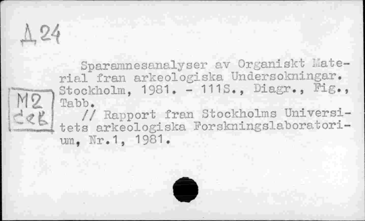 ﻿Л 24
Sparamnesanalyser av Organiskt Material fran arkeologiska Undersokningar. Stockholm, 1981. - 111S., Diagr., Fig., Tabb.
// Rapport fran Stockholms Universi-tets arkeologiska Forskningslaboratori-um, Nr.1, 1981.